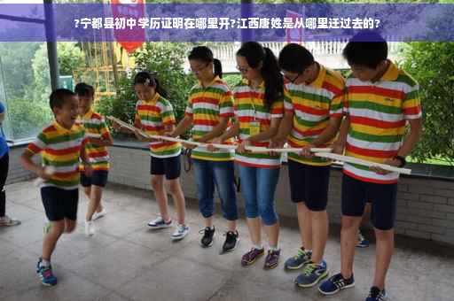?宁都县初中学历证明在哪里开?江西唐姓是从哪里迁过去的?