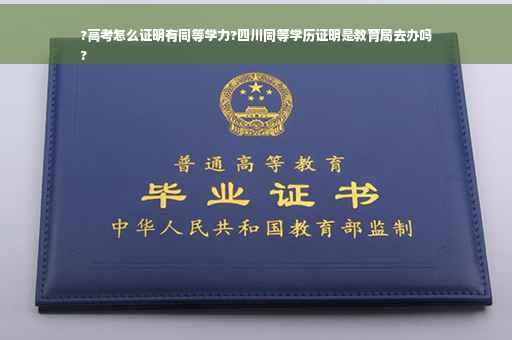 ?高考怎么证明有同等学力?四川同等学历证明是教育局去办吗
?