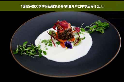 ?国家开放大学学历证明怎么开?新生儿户口本学历写什么⚡️