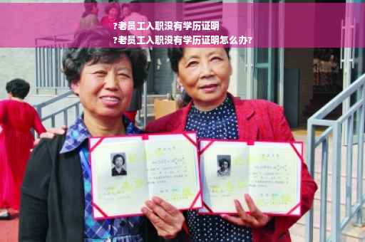 ?老员工入职没有学历证明
?老员工入职没有学历证明怎么办?