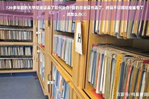 ?20多年前的大学毕业证丢了如何补办?我的毕业证书丢了，并且不记得毕业编号了，该怎么办⚡️