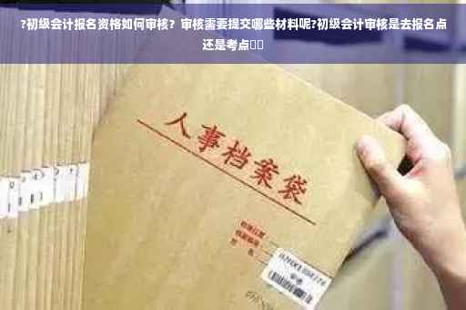?初级会计报名资格如何审核？审核需要提交哪些材料呢?初级会计审核是去报名点还是考点⚡️
