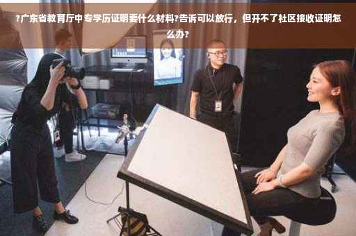 ?广东省教育厅中专学历证明要什么材料?告诉可以放行，但开不了社区接收证明怎么办?