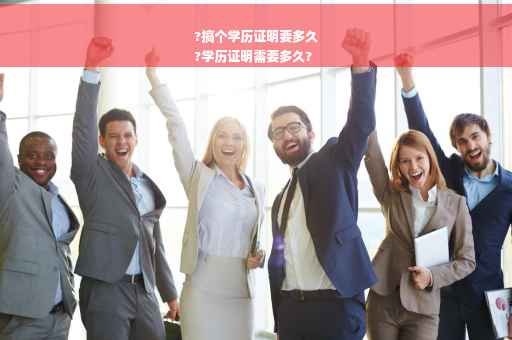 ?搞个学历证明要多久
?学历证明需要多久?