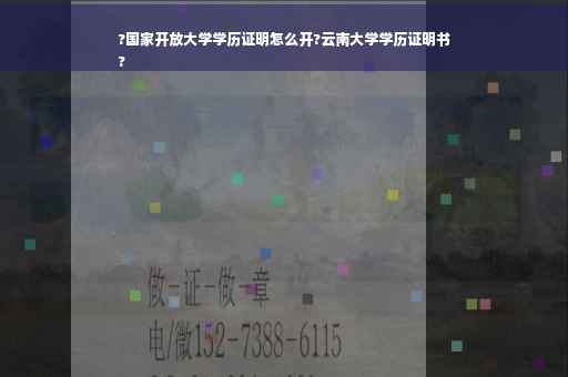 ?国家开放大学学历证明怎么开?云南大学学历证明书
?