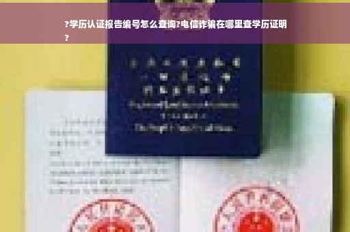 ?学历认证报告编号怎么查询?电信诈骗在哪里查学历证明
?