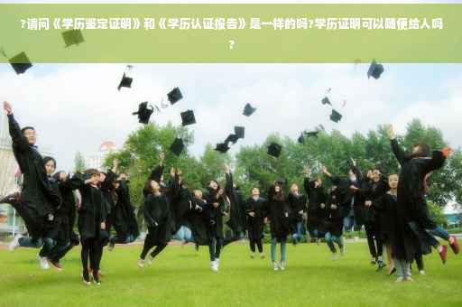 ?请问《学历鉴定证明》和《学历认证报告》是一样的吗?学历证明可以随便给人吗?