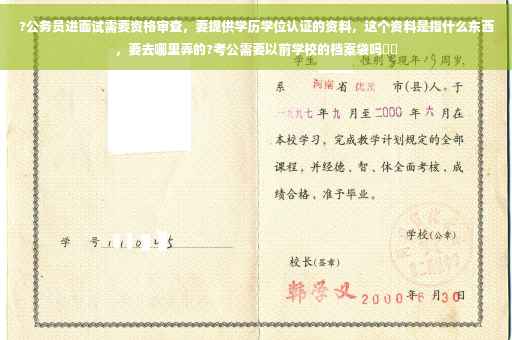 ?公务员进面试需要资格审查，要提供学历学位认证的资料，这个资料是指什么东西，要去哪里弄的?考公需要以前学校的档案袋吗⚡️