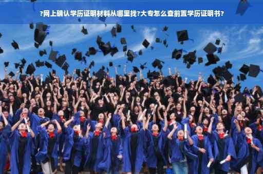 ?网上确认学历证明材料从哪里找?大专怎么查前置学历证明书?