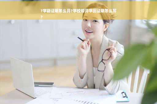 ?学籍证明怎么开?学校帮开学历证明怎么写
?