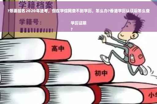 ?想要报名2020年法考，但在学信网查不到学历，怎么办?香港学历认证后怎么查学历证明
?