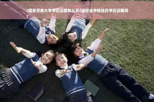 ?国家开放大学学历证明怎么开?没毕业学校给开学历证明吗
?