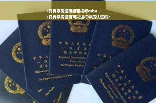 ?只有学历证明能否报考mba
?只有学历证明可以进行学历认证吗?