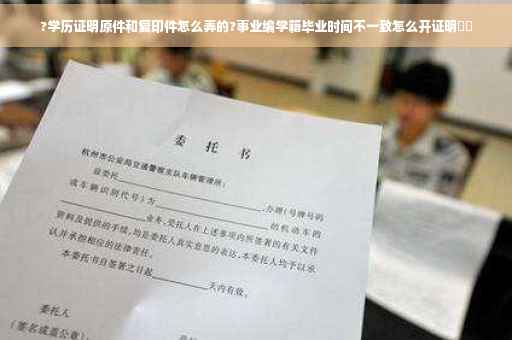 ?学历证明原件和复印件怎么弄的?事业编学籍毕业时间不一致怎么开证明⚡️
