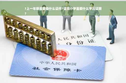 ?上一年级需要些什么证件?读完小学需要什么学历证明
?