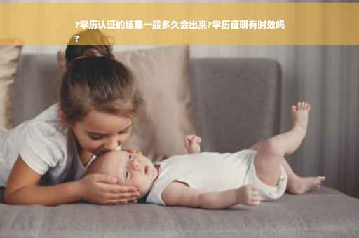 ?学历认证的结果一般多久会出来?学历证明有时效吗
?