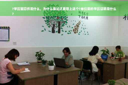 ?学历复印件是什么，为什么面试还要带上这个?单位要的学历证明是什么
?