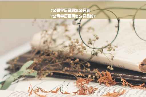 ?公司学历证明怎么开具
?公司学历证明怎么开具的?