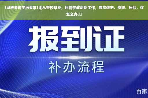 ?司法考试学历要求?刚从警校毕业，目前在政治处工作，感觉迷茫、孤独、压抑，该怎么办⚡️