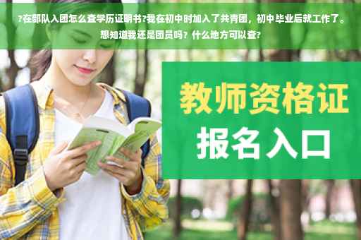 ?在部队入团怎么查学历证明书?我在初中时加入了共青团，初中毕业后就工作了。想知道我还是团员吗？什么地方可以查?