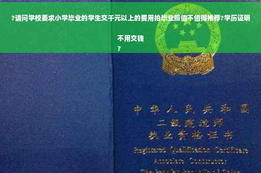 ?请问学校要求小学毕业的学生交千元以上的费用拍毕业照值不值得推荐?学历证明不用交钱
?