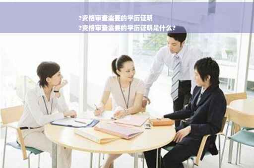 ?资格审查需要的学历证明
?资格审查需要的学历证明是什么?