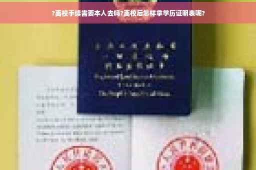 ?离校手续需要本人去吗?离校后怎样拿学历证明表呢?