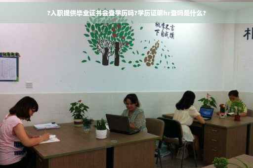 ?入职提供毕业证书会查学历吗?学历证明hr查吗是什么?