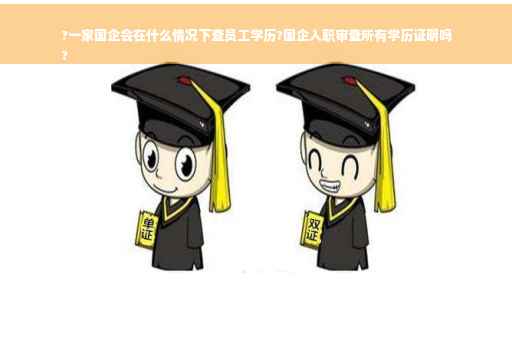 ?一家国企会在什么情况下查员工学历?国企入职审查所有学历证明吗
?