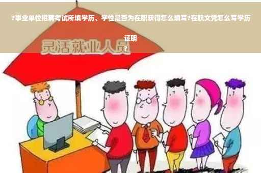 ?事业单位招聘考试所填学历、学位是否为在职获得怎么填写?在职文凭怎么写学历证明
?