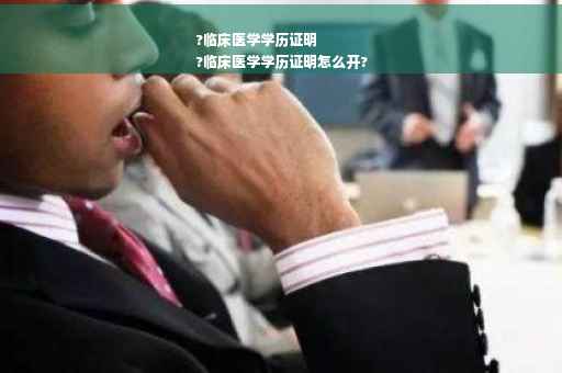 ?临床医学学历证明
?临床医学学历证明怎么开?