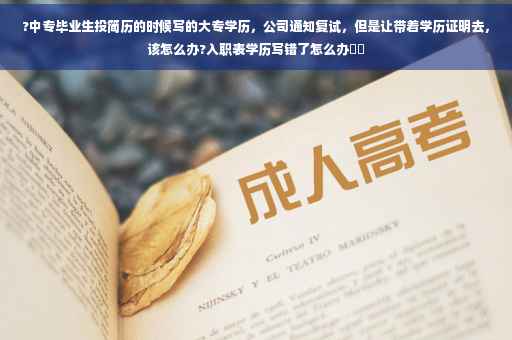 ?中专毕业生投简历的时候写的大专学历，公司通知复试，但是让带着学历证明去，该怎么办?入职表学历写错了怎么办⚡️