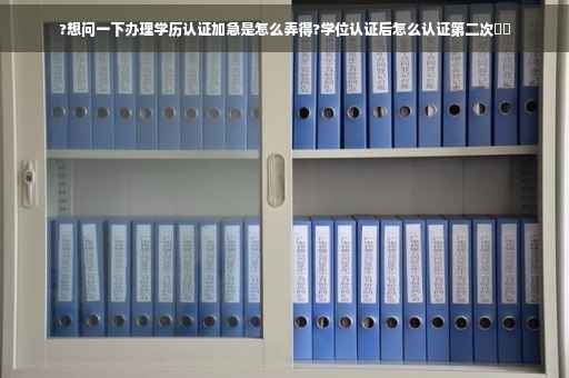 ?想问一下办理学历认证加急是怎么弄得?学位认证后怎么认证第二次⚡️