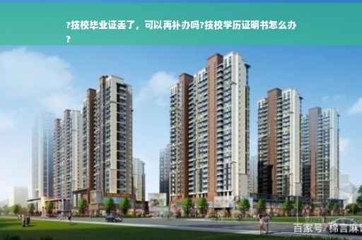 ?技校毕业证丢了，可以再补办吗?技校学历证明书怎么办
?