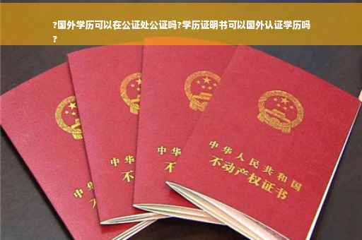 ?国外学历可以在公证处公证吗?学历证明书可以国外认证学历吗
?