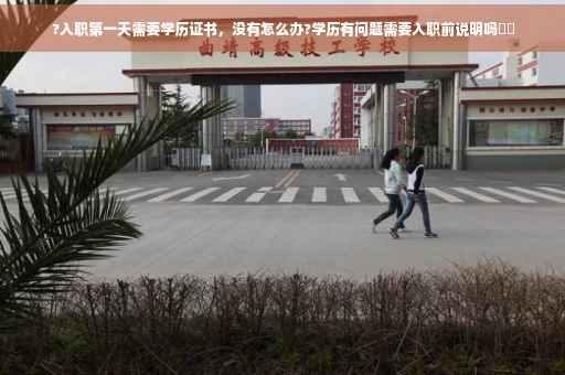 ?入职第一天需要学历证书，没有怎么办?学历有问题需要入职前说明吗⚡️