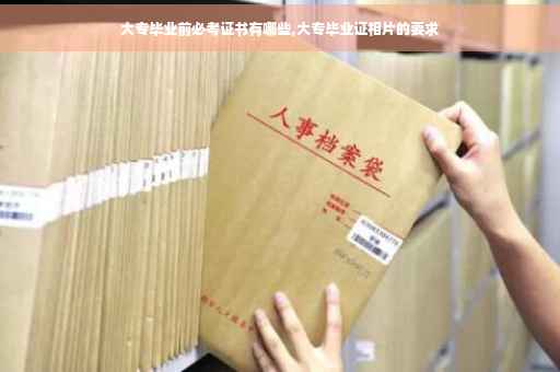大专毕业前必考证书有哪些,大专毕业证相片的要求