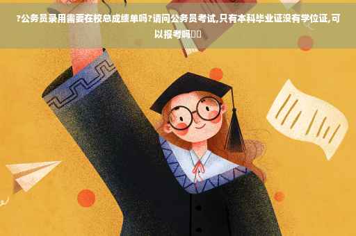 ?公务员录用需要在校总成绩单吗?请问公务员考试,只有本科毕业证没有学位证,可以报考吗⚡️