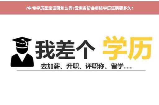?中专学历鉴定证明怎么弄?云南省初会审核学历证明要多久?