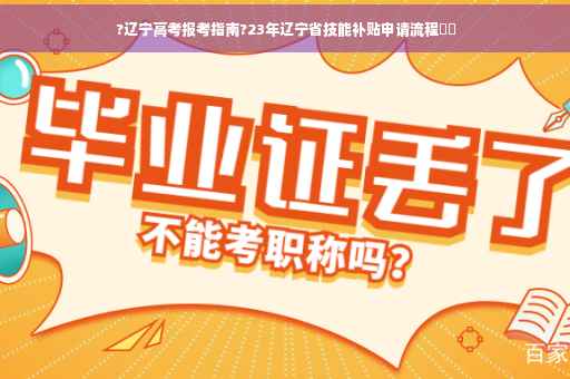 ?辽宁高考报考指南?23年辽宁省技能补贴申请流程⚡️