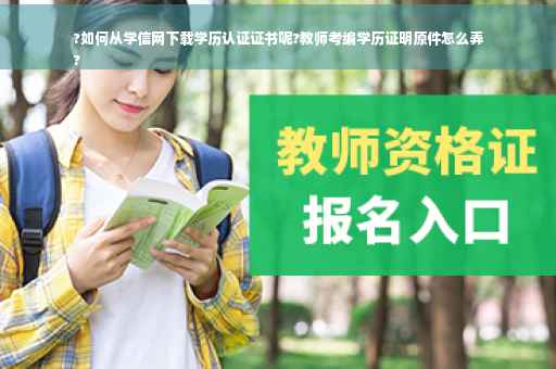 ?如何从学信网下载学历认证证书呢?教师考编学历证明原件怎么弄
?