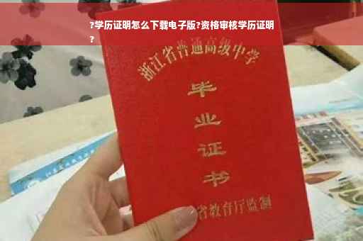 ?学历证明怎么下载电子版?资格审核学历证明
?