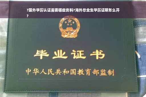 ?国外学历认证需要哪些资料?海外毕业生学历证明怎么开
?