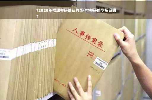 ?2020年福建考研确认的条件?考研的学历证明
?