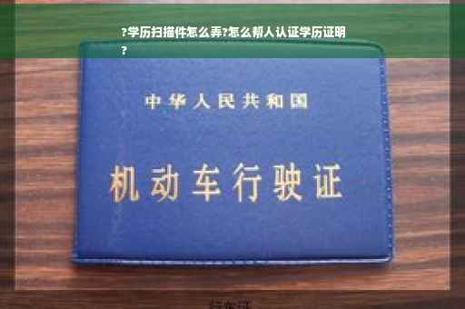 ?学历扫描件怎么弄?怎么帮人认证学历证明
?