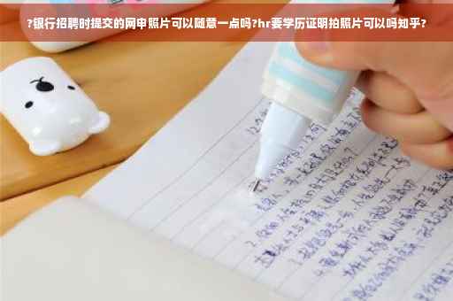 ?银行招聘时提交的网申照片可以随意一点吗?hr要学历证明拍照片可以吗知乎?