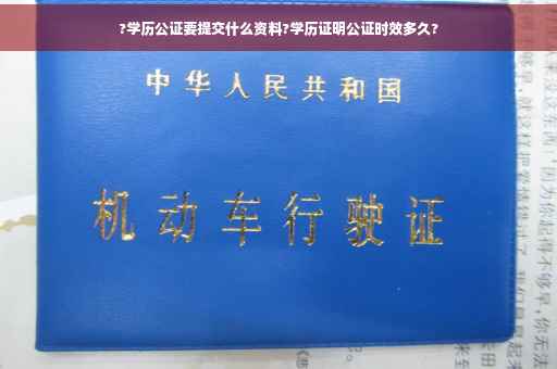 ?学历公证要提交什么资料?学历证明公证时效多久?
