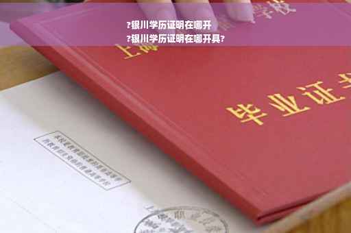 ?银川学历证明在哪开
?银川学历证明在哪开具?