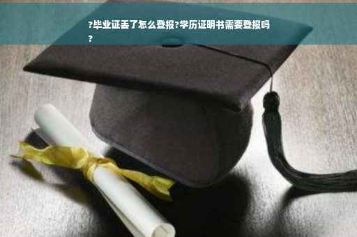 ?毕业证丢了怎么登报?学历证明书需要登报吗
?
