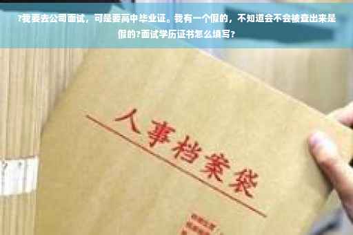 ?我要去公司面试，可是要高中毕业证。我有一个假的，不知道会不会被查出来是假的?面试学历证书怎么填写?